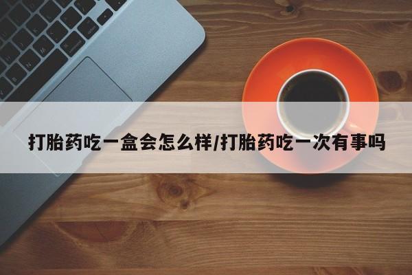 网上卖流产药联系方式，打胎药吃一盒会怎么样/打胎药吃一次有事吗