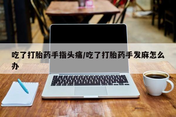 网上卖流产药联系方式，吃了打胎药手指头痛/吃了打胎药手发麻怎么办