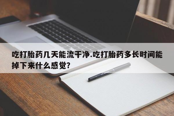 网上卖流产药联系方式，吃打胎药几天能流干净.吃打胎药多长时间能掉下来什么感觉？