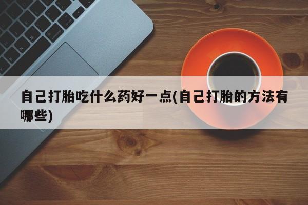 网上卖流产药联系方式，自己打胎吃什么药好一点(自己打胎的方法有哪些)