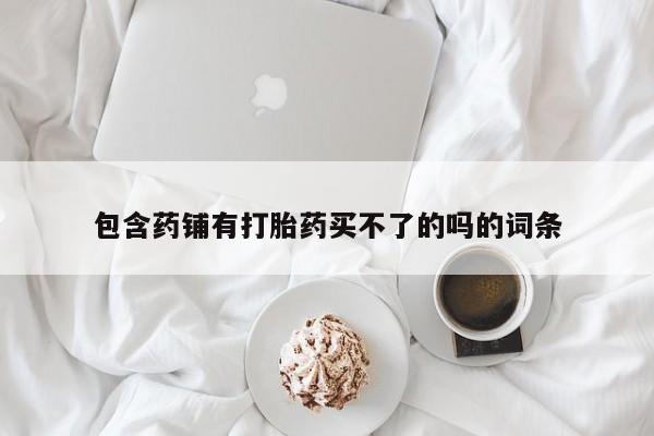 网上卖流产药联系方式，包含药铺有打胎药买不了的吗的词条
