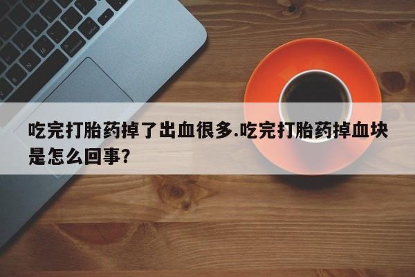 网上卖流产药联系方式，吃完打胎药掉了出血很多.吃完打胎药掉血块是怎么回事？