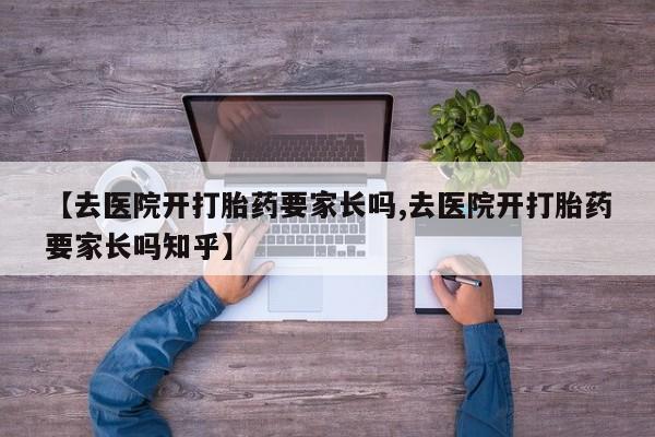 网上卖流产药联系方式，【去医院开打胎药要家长吗,去医院开打胎药要家长吗知乎】