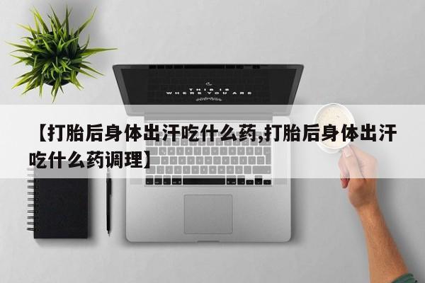 网上卖流产药联系方式，【打胎后身体出汗吃什么药,打胎后身体出汗吃什么药调理】