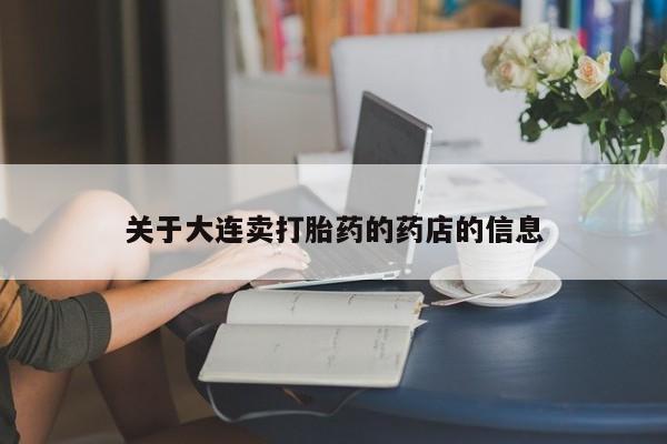 网上卖流产药联系方式，关于大连卖打胎药的药店的信息