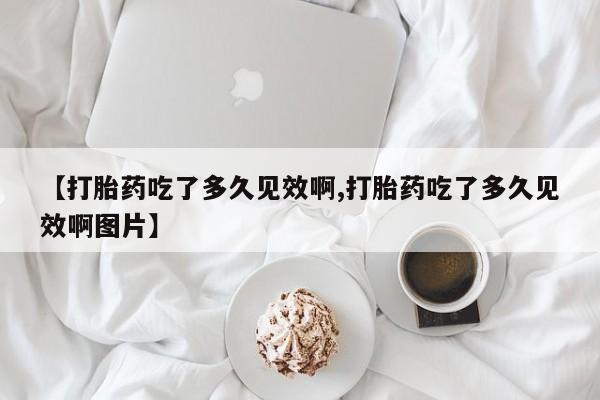网上卖流产药联系方式，【打胎药吃了多久见效啊,打胎药吃了多久见效啊图片】