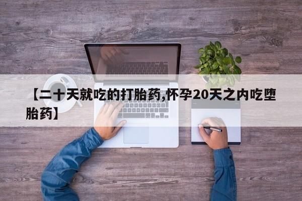 网上卖流产药联系方式，【二十天就吃的打胎药,怀孕20天之内吃堕胎药】