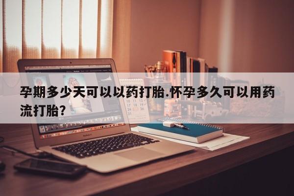 网上卖流产药联系方式，孕期多少天可以以药打胎.怀孕多久可以用药流打胎？