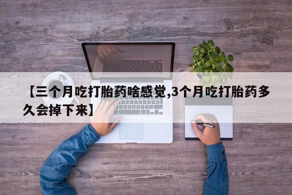 网上卖流产药联系方式，【三个月吃打胎药啥感觉,3个月吃打胎药多久会掉下来】