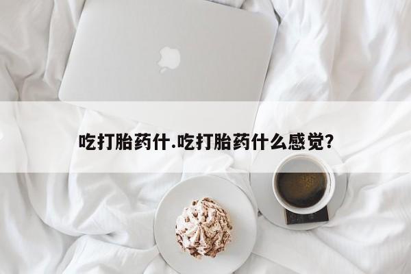网上卖流产药联系方式，吃打胎药什.吃打胎药什么感觉？