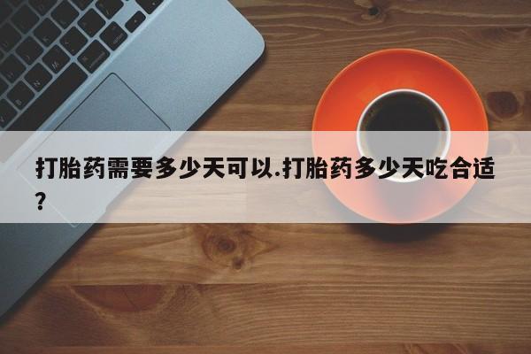 网上卖流产药联系方式，打胎药需要多少天可以.打胎药多少天吃合适？