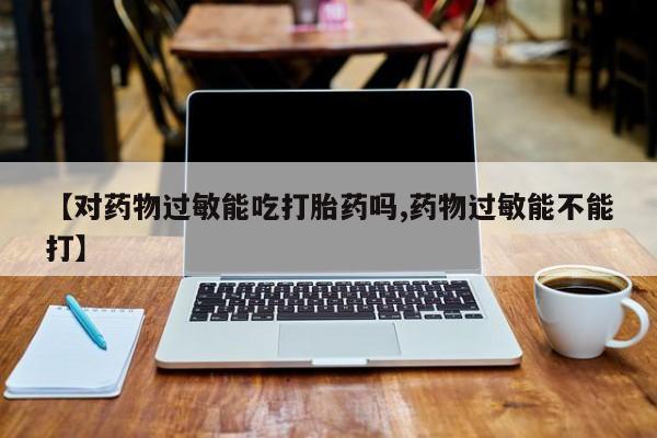 网上卖流产药联系方式，【对药物过敏能吃打胎药吗,药物过敏能不能打】