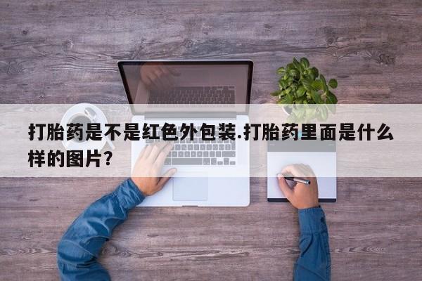 网上卖流产药联系方式，打胎药是不是红色外包装.打胎药里面是什么样的图片？