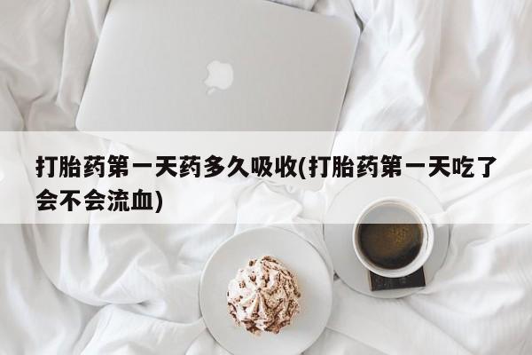 网上卖流产药联系方式，打胎药第一天药多久吸收(打胎药第一天吃了会不会流血)