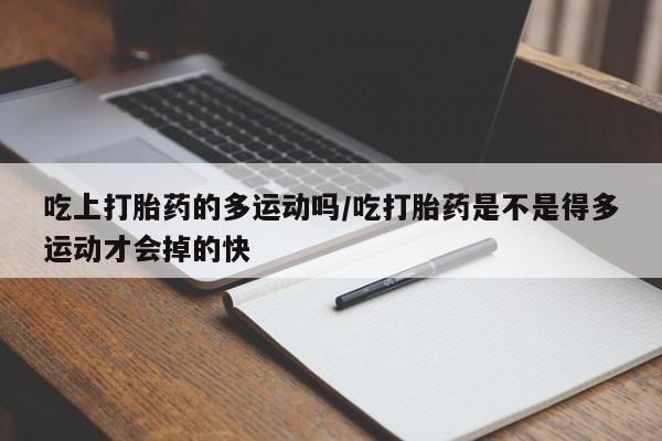 网上卖流产药联系方式，吃上打胎药的多运动吗/吃打胎药是不是得多运动才会掉的快