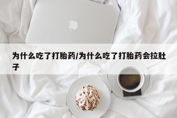 网上卖流产药联系方式，为什么吃了打胎药/为什么吃了打胎药会拉肚子