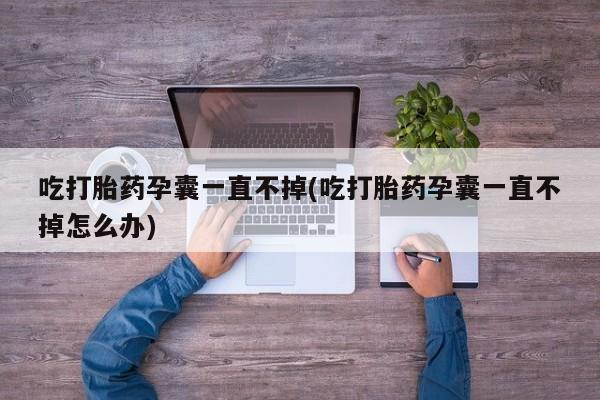 网上卖流产药联系方式，吃打胎药孕囊一直不掉(吃打胎药孕囊一直不掉怎么办)