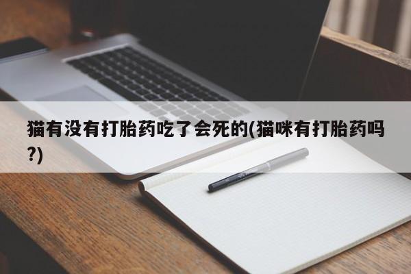 网上卖流产药联系方式，猫有没有打胎药吃了会死的(猫咪有打胎药吗?)