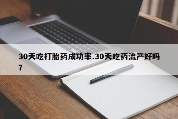 网上卖流产药联系方式，30天吃打胎药成功率.30天吃药流产好吗？