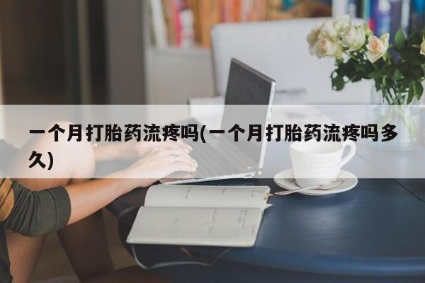 网上卖流产药联系方式，一个月打胎药流疼吗(一个月打胎药流疼吗多久)