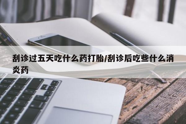 网上卖流产药联系方式，刮诊过五天吃什么药打胎/刮诊后吃些什么消炎药