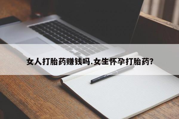 网上卖流产药联系方式，女人打胎药赚钱吗.女生怀孕打胎药？