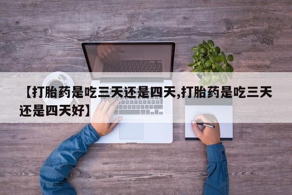 网上卖流产药联系方式，【打胎药是吃三天还是四天,打胎药是吃三天还是四天好】