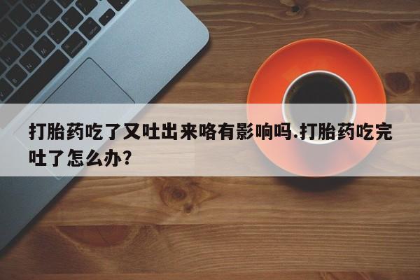 网上卖流产药联系方式，打胎药吃了又吐出来咯有影响吗.打胎药吃完吐了怎么办？
