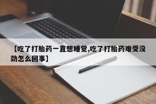 网上卖流产药联系方式，【吃了打胎药一直想睡觉,吃了打胎药难受没劲怎么回事】