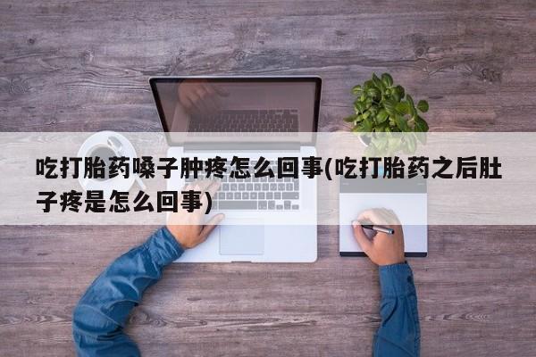 网上卖流产药联系方式，吃打胎药嗓子肿疼怎么回事(吃打胎药之后肚子疼是怎么回事)