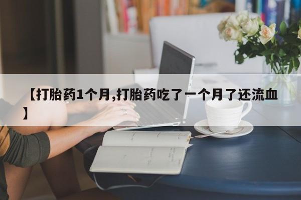 网上卖流产药联系方式，【打胎药1个月,打胎药吃了一个月了还流血】