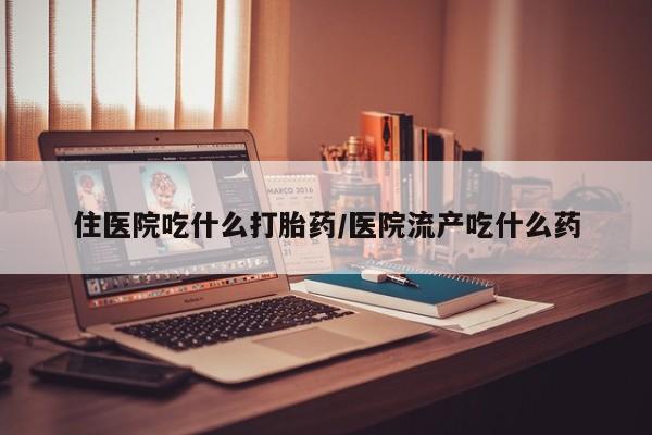网上卖流产药联系方式，住医院吃什么打胎药/医院流产吃什么药