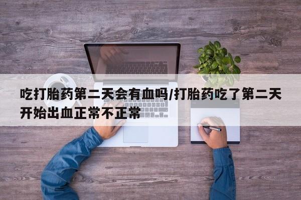 网上卖流产药联系方式，吃打胎药第二天会有血吗/打胎药吃了第二天开始出血正常不正常