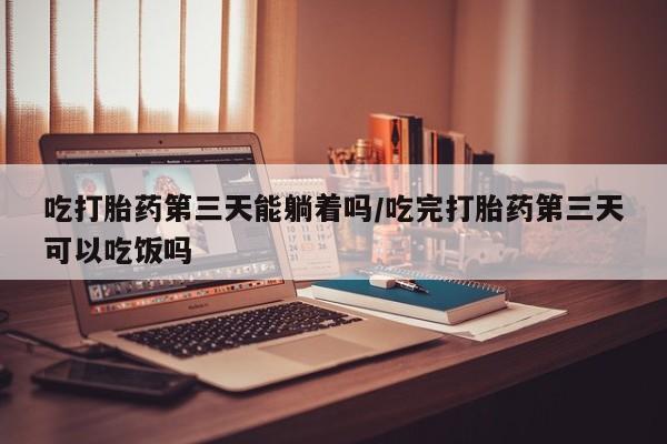 网上卖流产药联系方式，吃打胎药第三天能躺着吗/吃完打胎药第三天可以吃饭吗