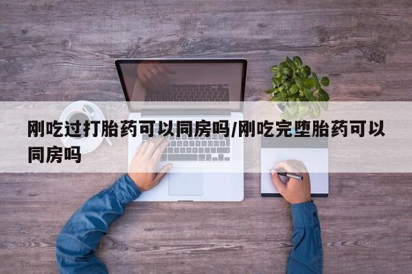 网上卖流产药联系方式，刚吃过打胎药可以同房吗/刚吃完堕胎药可以同房吗