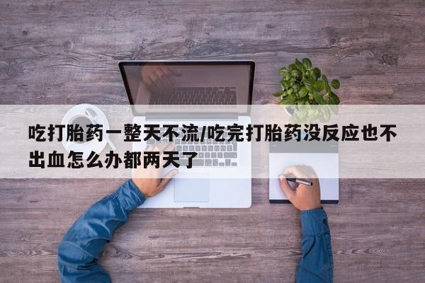 网上卖流产药联系方式，吃打胎药一整天不流/吃完打胎药没反应也不出血怎么办都两天了