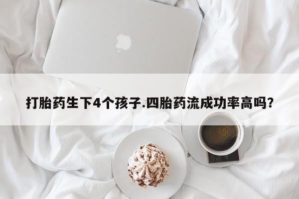 网上卖流产药联系方式，打胎药生下4个孩子.四胎药流成功率高吗？