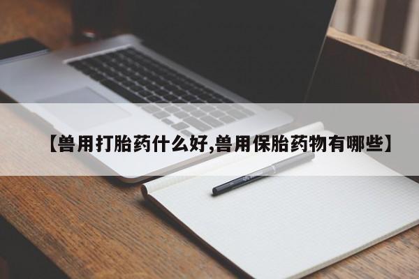网上卖流产药联系方式，【兽用打胎药什么好,兽用保胎药物有哪些】