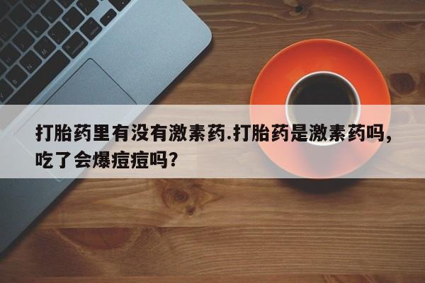 网上卖流产药联系方式，打胎药里有没有激素药.打胎药是激素药吗,吃了会爆痘痘吗？