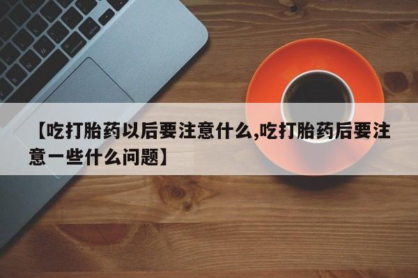 网上卖流产药联系方式，【吃打胎药以后要注意什么,吃打胎药后要注意一些什么问题】