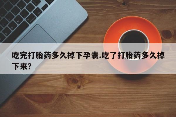 网上卖流产药联系方式，吃完打胎药多久掉下孕囊.吃了打胎药多久掉下来？