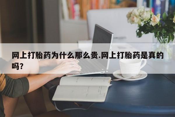 网上卖流产药联系方式，网上打胎药为什么那么贵.网上打胎药是真的吗？