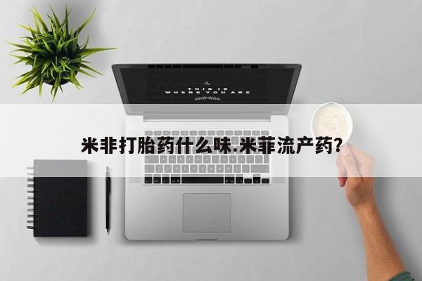 网上卖流产药联系方式，米非打胎药什么味.米菲流产药？