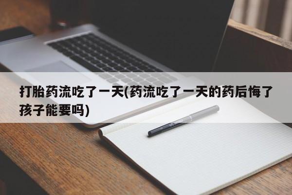 网上卖流产药联系方式，打胎药流吃了一天(药流吃了一天的药后悔了孩子能要吗)