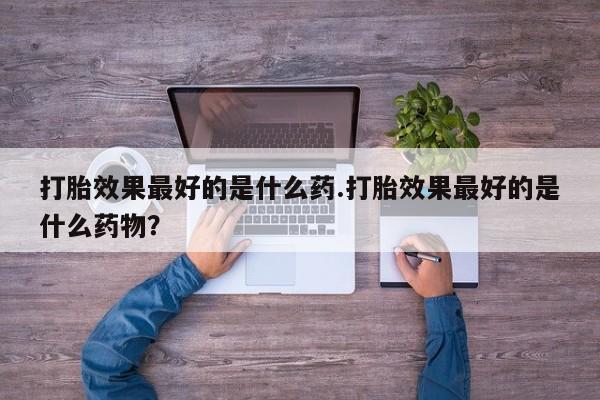 网上卖流产药联系方式，打胎效果最好的是什么药.打胎效果最好的是什么药物？