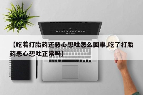 网上卖流产药联系方式，【吃着打胎药还恶心想吐怎么回事,吃了打胎药恶心想吐正常吗】