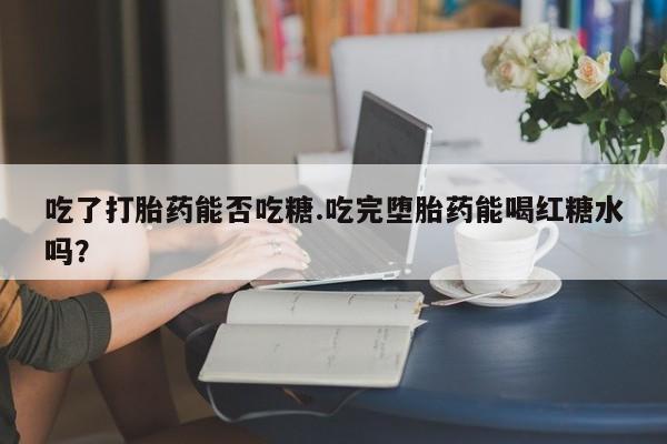网上卖流产药联系方式，吃了打胎药能否吃糖.吃完堕胎药能喝红糖水吗？