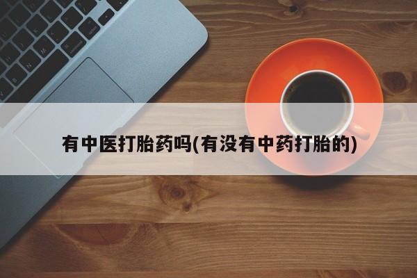 网上卖流产药联系方式，有中医打胎药吗(有没有中药打胎的)
