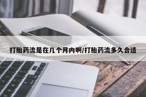 网上卖流产药联系方式，打胎药流是在几个月内啊/打胎药流多久合适