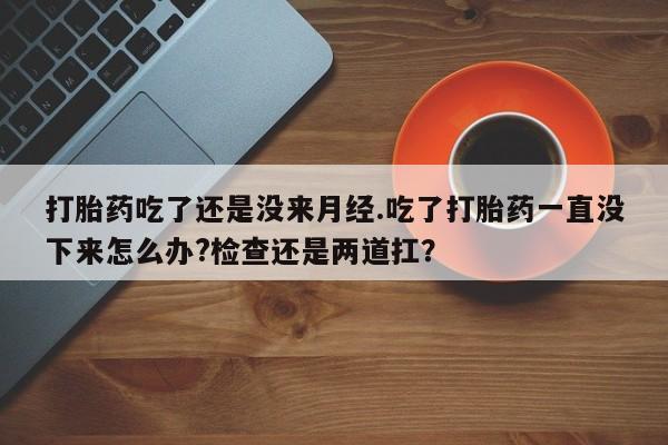 网上卖流产药联系方式，打胎药吃了还是没来月经.吃了打胎药一直没下来怎么办?检查还是两道扛？